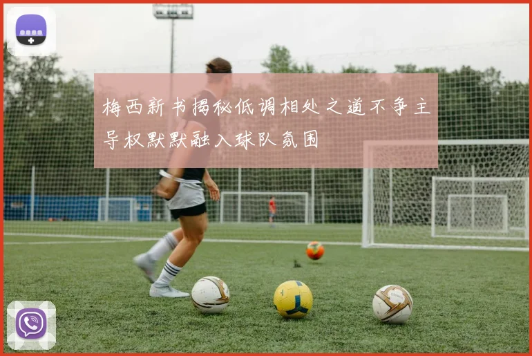 梅西新书揭秘低调相处之道不争主导权默默融入球队氛围