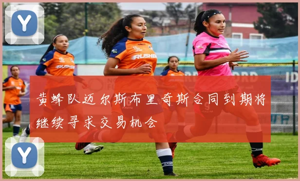 黄蜂队迈尔斯布里奇斯合同到期将继续寻求交易机会