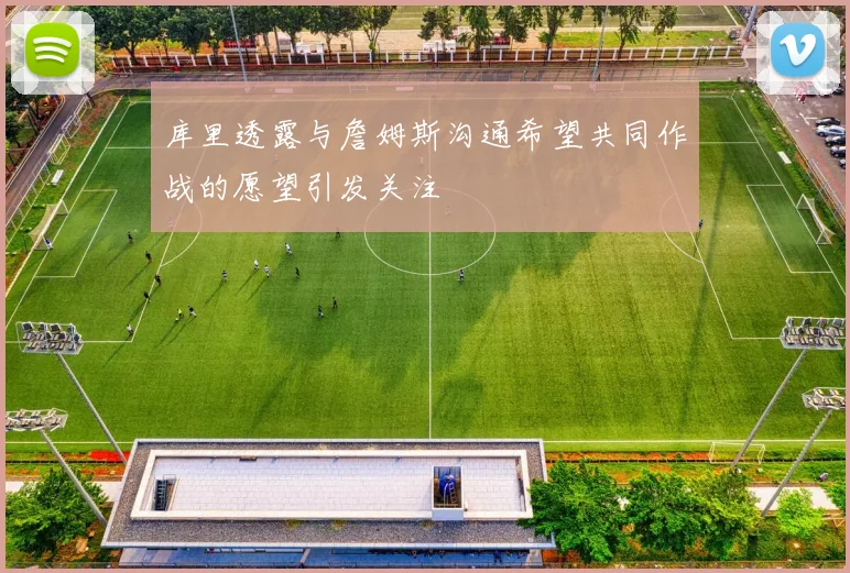库里透露与詹姆斯沟通希望共同作战的愿望引发关注