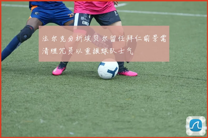 法尔克分析埃贝尔留任拜仁前景需清理冗员以重振球队士气