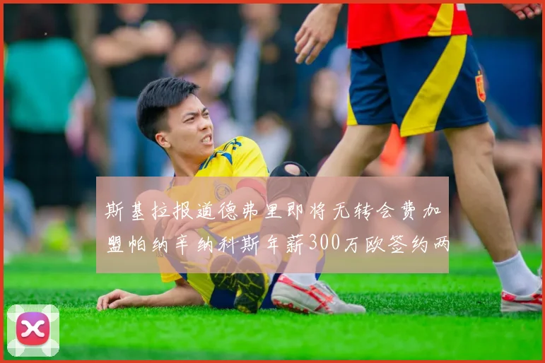 斯基拉报道德弗里即将无转会费加盟帕纳辛纳科斯年薪300万欧签约两年