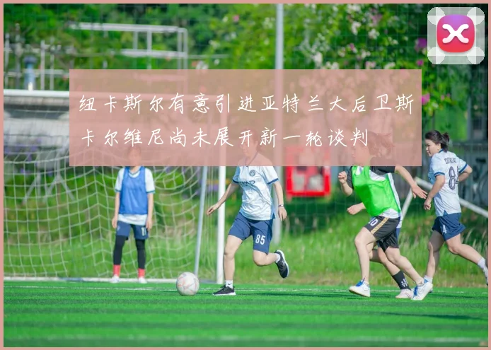 纽卡斯尔有意引进亚特兰大后卫斯卡尔维尼尚未展开新一轮谈判
