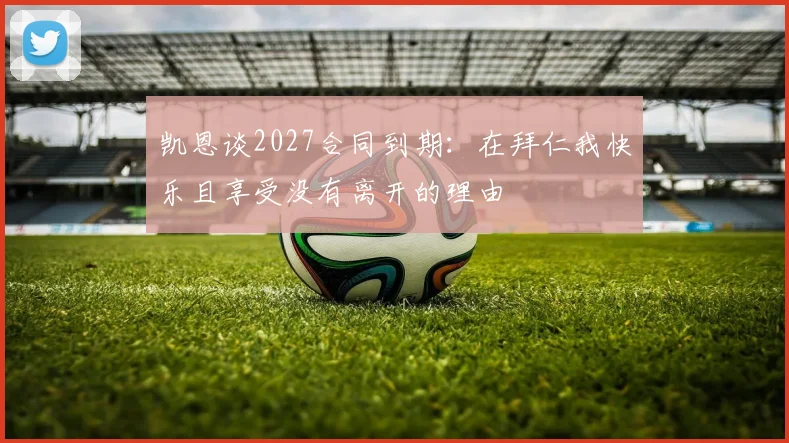凯恩谈2027合同到期：在拜仁我快乐且享受没有离开的理由