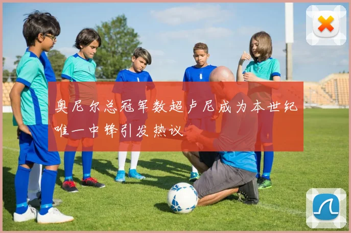 奥尼尔总冠军数超卢尼成为本世纪唯一中锋引发热议
