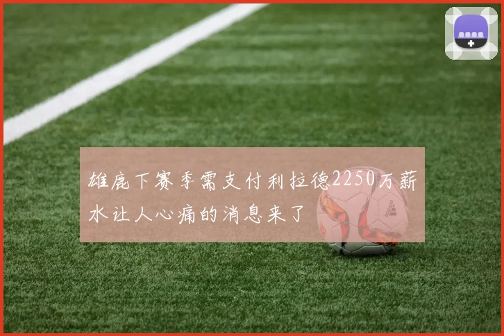 雄鹿下赛季需支付利拉德2250万薪水让人心痛的消息来了