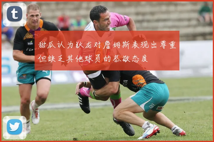 甜瓜认为狄龙对詹姆斯表现出尊重但缺乏其他球员的恭敬态度