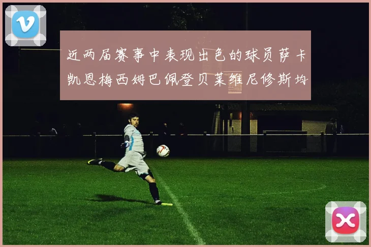 近两届赛事中表现出色的球员萨卡凯恩梅西姆巴佩登贝莱维尼修斯均有三球三助攻