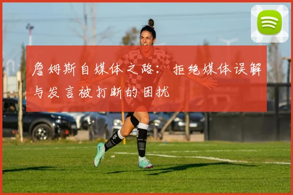 詹姆斯自媒体之路：拒绝媒体误解与发言被打断的困扰