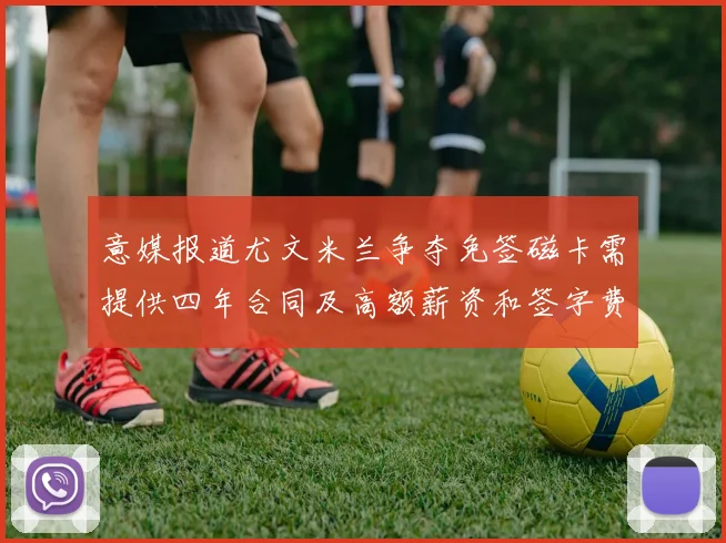 意媒报道尤文米兰争夺免签磁卡需提供四年合同及高额薪资和签字费