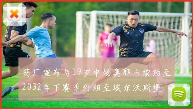 药厂宣布与19岁中场奥耶卡续约至2032年下赛季外租至埃尔沃斯堡