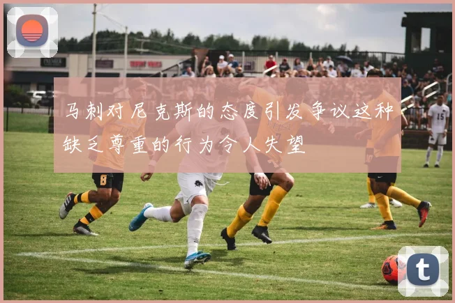 马刺对尼克斯的态度引发争议这种缺乏尊重的行为令人失望