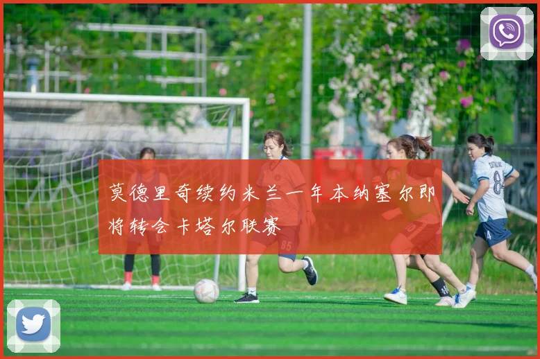 莫德里奇续约米兰一年本纳塞尔即将转会卡塔尔联赛