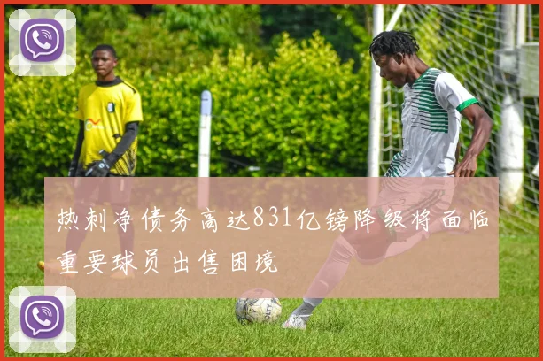 热刺净债务高达831亿镑降级将面临重要球员出售困境