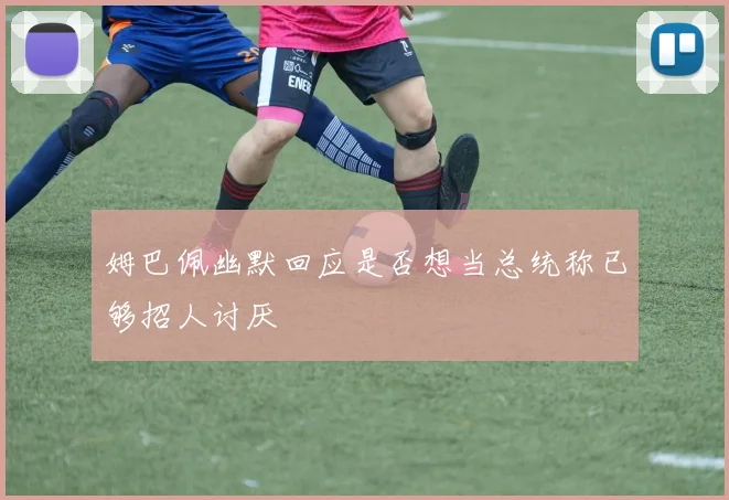 姆巴佩幽默回应是否想当总统称已够招人讨厌