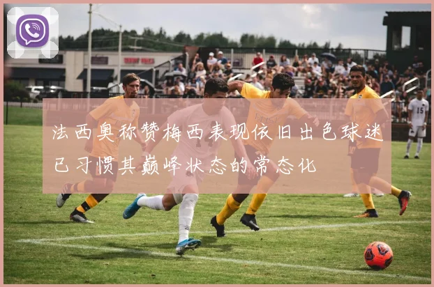 法西奥称赞梅西表现依旧出色球迷已习惯其巅峰状态的常态化
