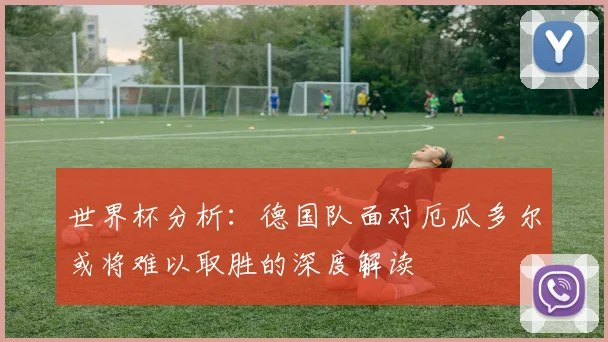 世界杯分析：德国队面对厄瓜多尔或将难以取胜的深度解读