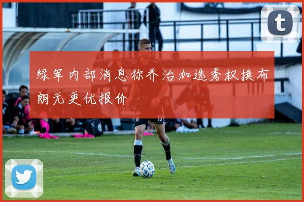 绿军内部消息称乔治加选秀权换布朗无更优报价