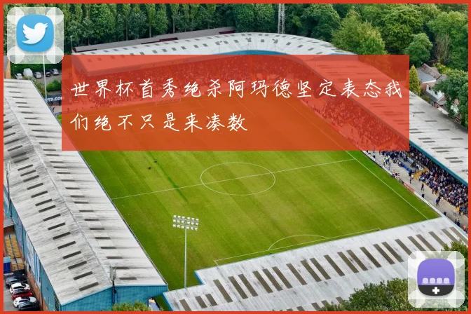 世界杯首秀绝杀阿玛德坚定表态我们绝不只是来凑数