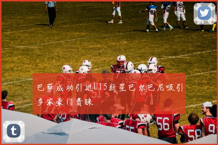 巴萨成功引进U15新星巴尔巴尼吸引多家豪门青睐