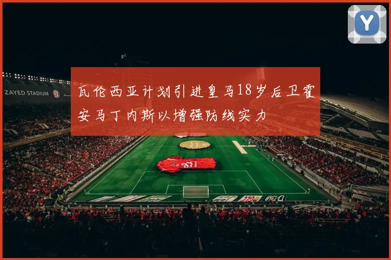 瓦伦西亚计划引进皇马18岁后卫霍安马丁内斯以增强防线实力