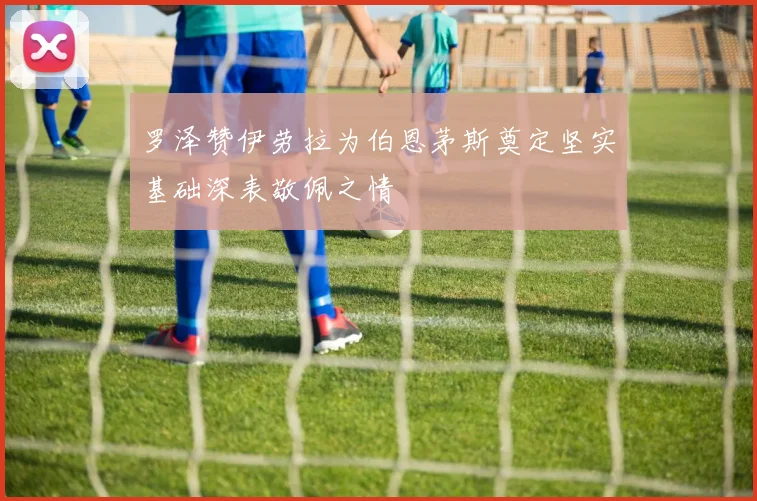 罗泽赞伊劳拉为伯恩茅斯奠定坚实基础深表敬佩之情