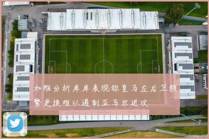 加维分析库库表现称皇马左后卫频繁更换难以遏制亚马尔进攻