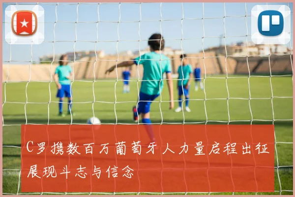 C罗携数百万葡萄牙人力量启程出征展现斗志与信念
