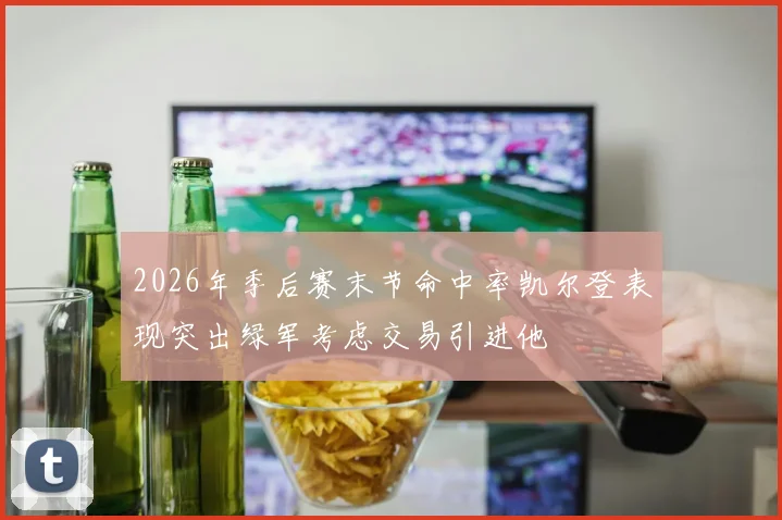 2026年季后赛末节命中率凯尔登表现突出绿军考虑交易引进他