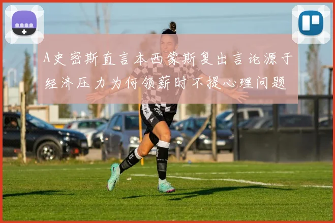 A史密斯直言本西蒙斯复出言论源于经济压力为何领薪时不提心理问题