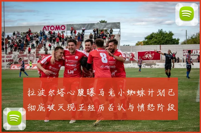 拉波尔塔心腹曝马竞小蜘蛛计划已彻底破灭现正经历否认与愤怒阶段