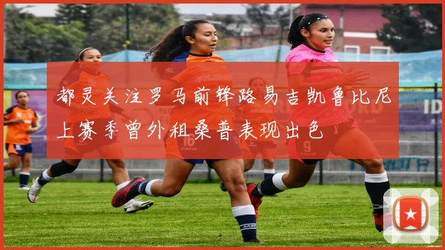 都灵关注罗马前锋路易吉凯鲁比尼上赛季曾外租桑普表现出色