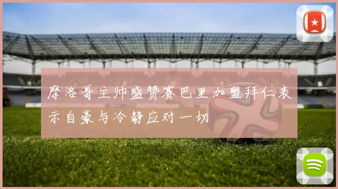 摩洛哥主帅盛赞赛巴里加盟拜仁表示自豪与冷静应对一切