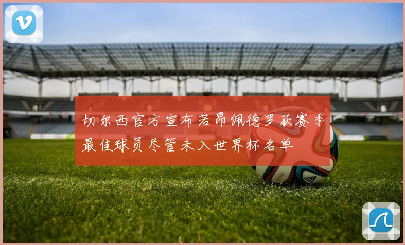 切尔西官方宣布若昂佩德罗获赛季最佳球员尽管未入世界杯名单