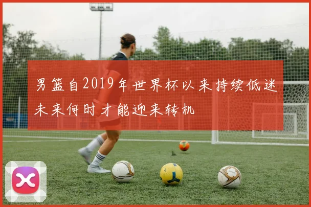 男篮自2019年世界杯以来持续低迷未来何时才能迎来转机